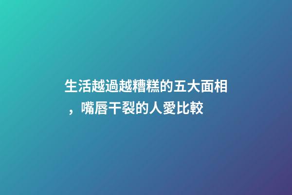 生活越過越糟糕的五大面相，嘴唇干裂的人愛比較